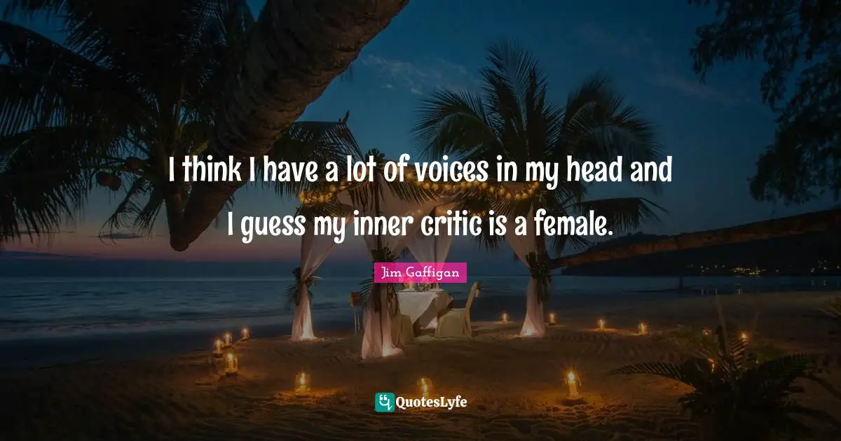 I think I have a lot of voices in my head and I guess my inner critic is a female.