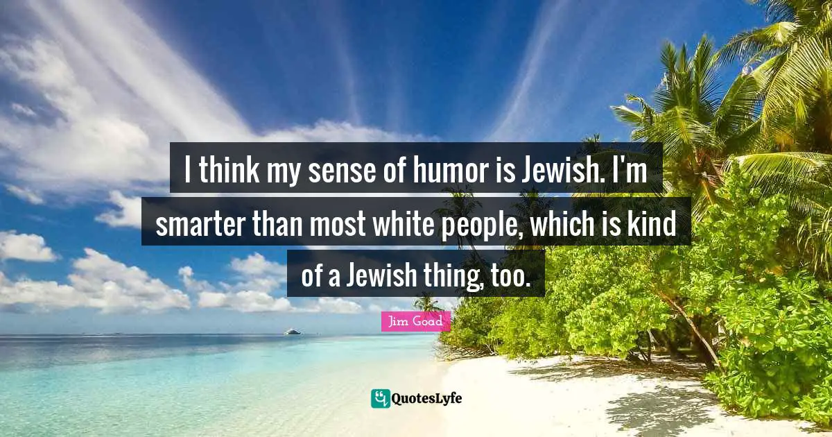 Jim Goad Quotes: "I think my sense of humor is Jewish. I'm smarter than most white people, which is kind of a Jewish thing, too."