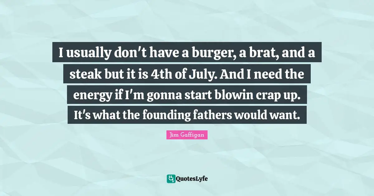 Jim Gaffigan Quotes: "I usually don't have a burger, a brat, and a steak but it is 4th of July. And I need the energy if I'm gonna start blowin crap up. It's what the founding fathers would want."