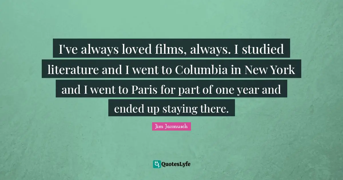 I've always loved films, always. I studied literature and I went to Columbia in New York and I went to Paris for part of one year and ended up staying there.
