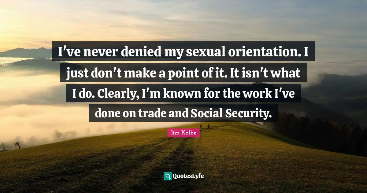 I've never denied my sexual orientation. I just don't make a point of it. It isn't what I do. Clearly, I'm known for the work I've done on trade and Social Security.