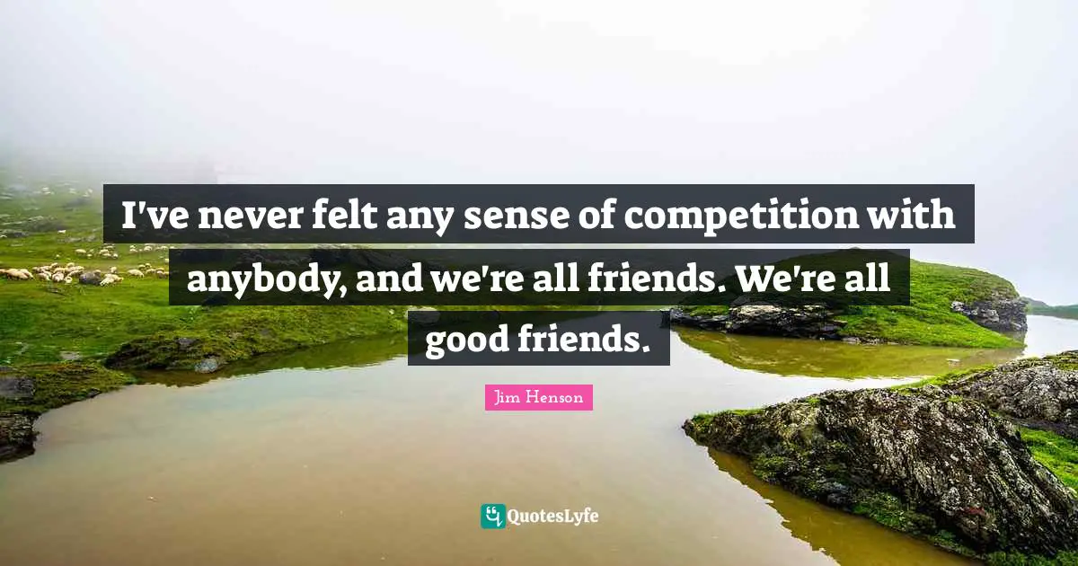 Jim Henson Quotes: "I've never felt any sense of competition with anybody, and we're all friends. We're all good friends."