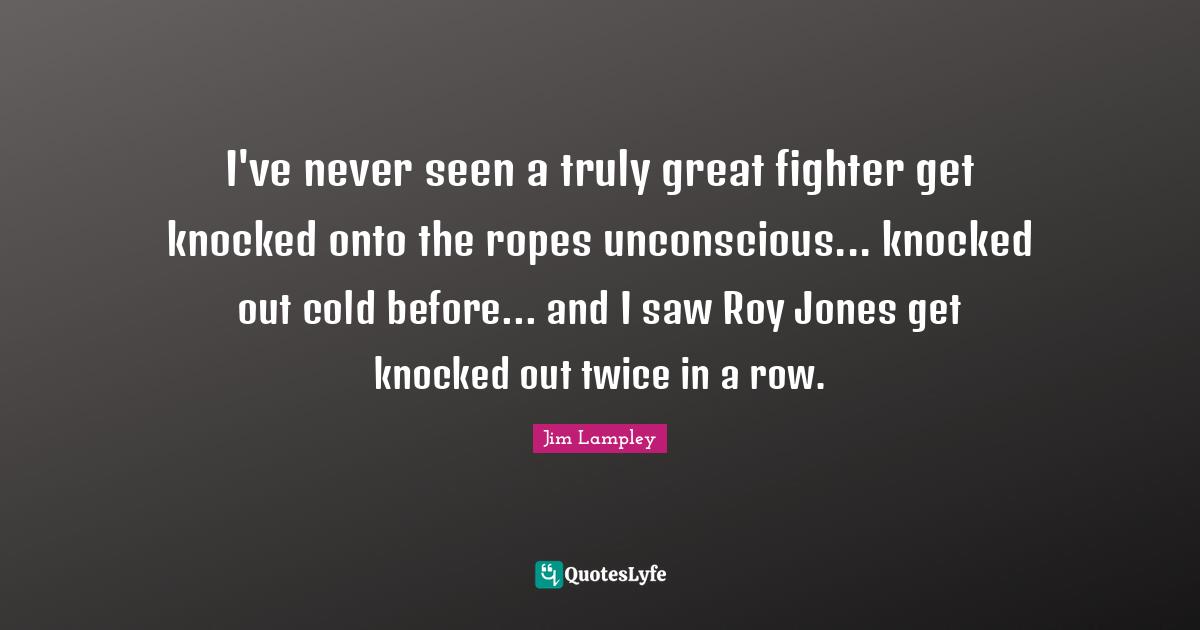 I've never seen a truly great fighter get knocked onto the ropes unconscious... knocked out cold before... and I saw Roy Jones get knocked out twice in a row.