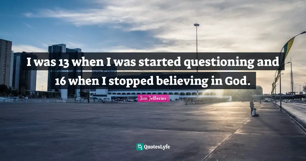 I was 13 when I was started questioning and 16 when I stopped believing in God.