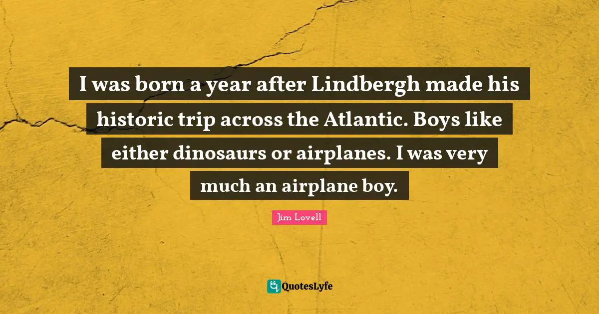 Historic Quotes: "I was born a year after Lindbergh made his historic trip across the Atlantic. Boys like either dinosaurs or airplanes. I was very much an airplane boy."