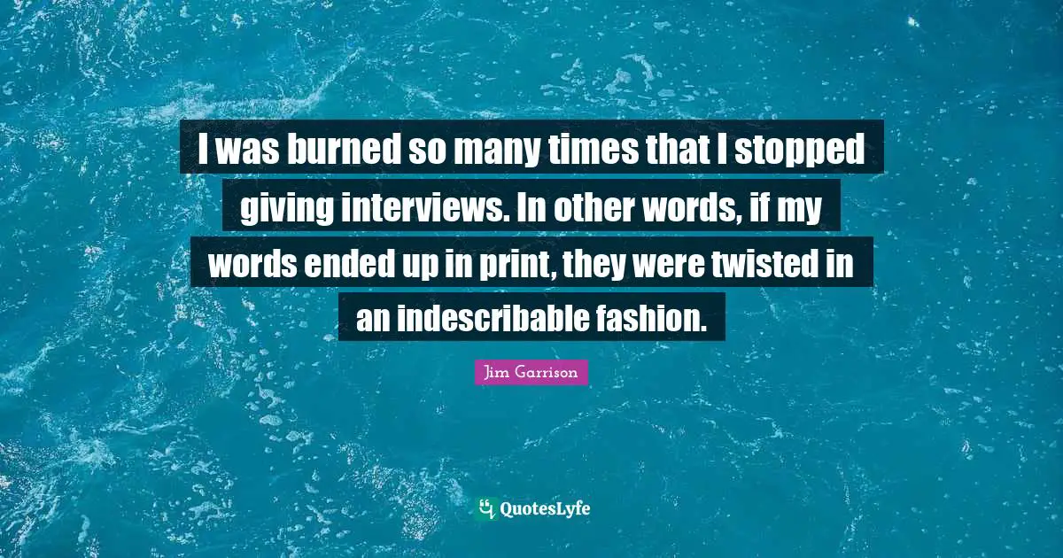 I was burned so many times that I stopped giving interviews. In other words, if my words ended up in print, they were twisted in an indescribable fashion.