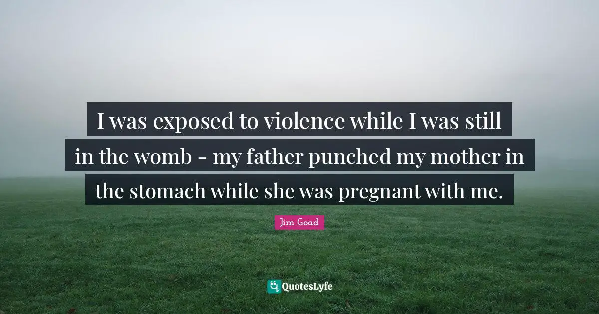 I was exposed to violence while I was still in the womb - my father punched my mother in the stomach while she was pregnant with me.