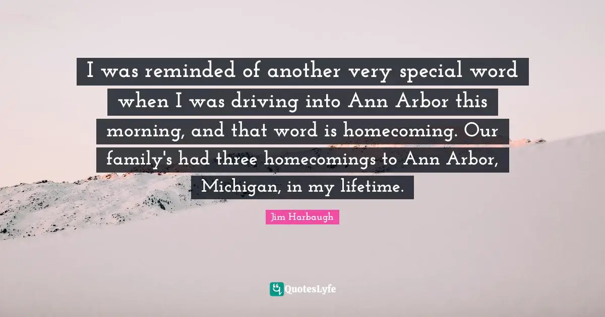 Football Quotes: "I was reminded of another very special word when I was driving into Ann Arbor this morning, and that word is homecoming. Our family's had three homecomings to Ann Arbor, Michigan, in my lifetime."