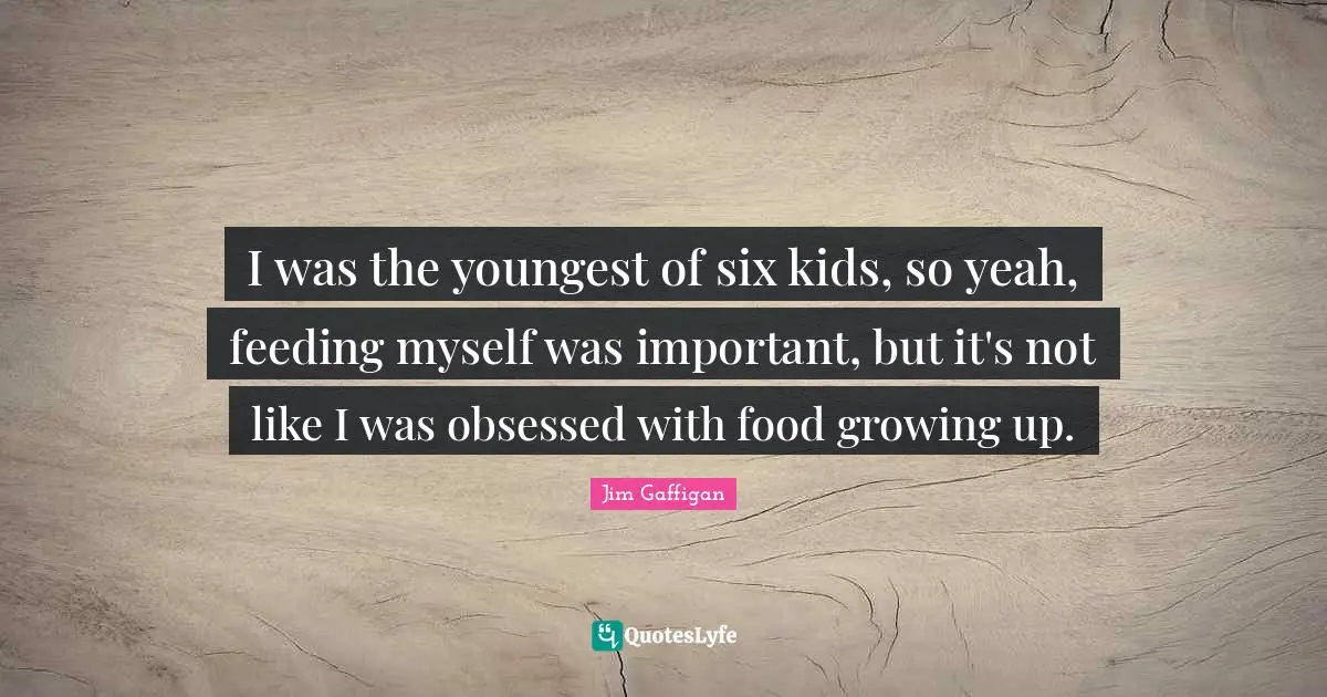 I was the youngest of six kids, so yeah, feeding myself was important, but it's not like I was obsessed with food growing up.