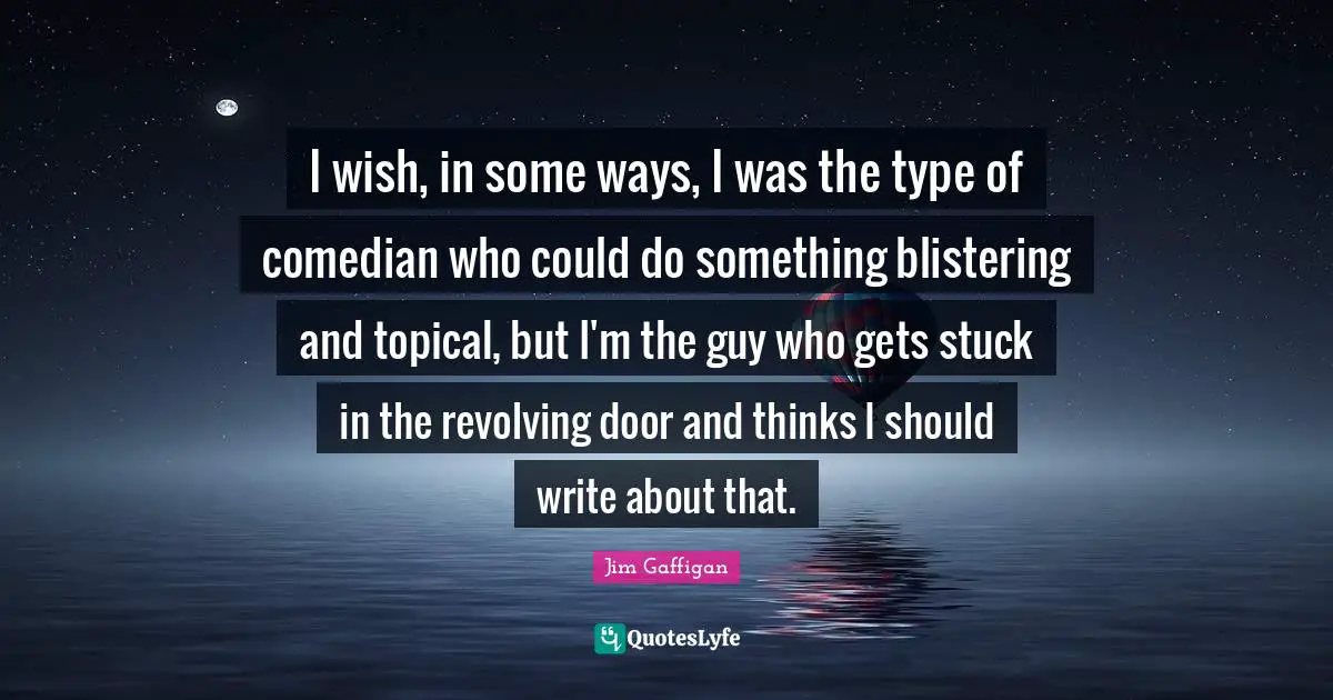 I wish, in some ways, I was the type of comedian who could do something blistering and topical, but I'm the guy who gets stuck in the revolving door and thinks I should write about that.