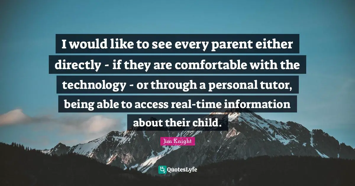 Jim Knight Quotes: I would like to see every parent either directly - if they are comfortable with the technology - or through a personal tutor, being able to access real-time information about their child.
