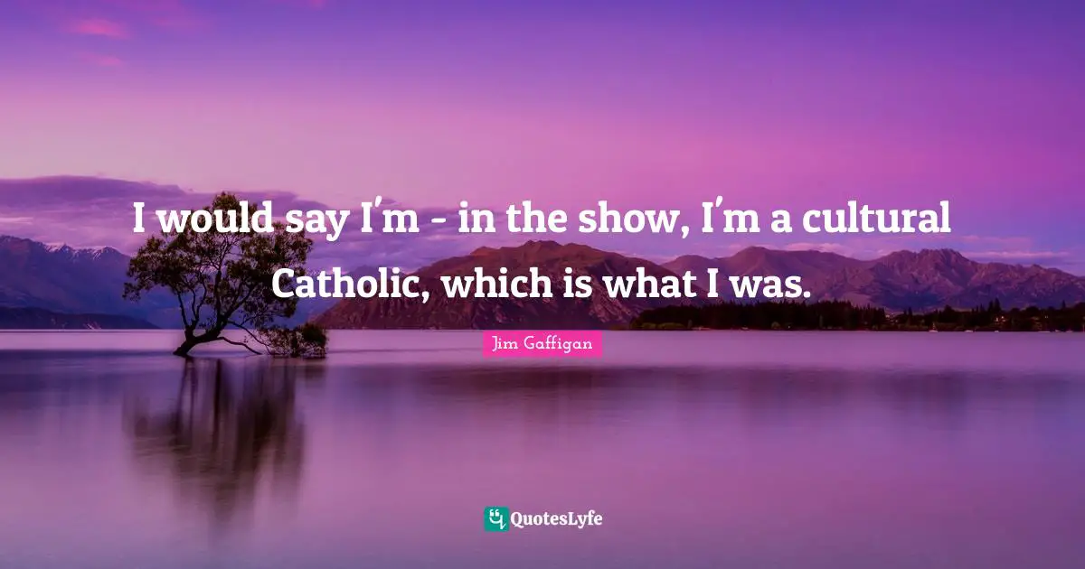 I would say I'm - in the show, I'm a cultural Catholic, which is what I was.