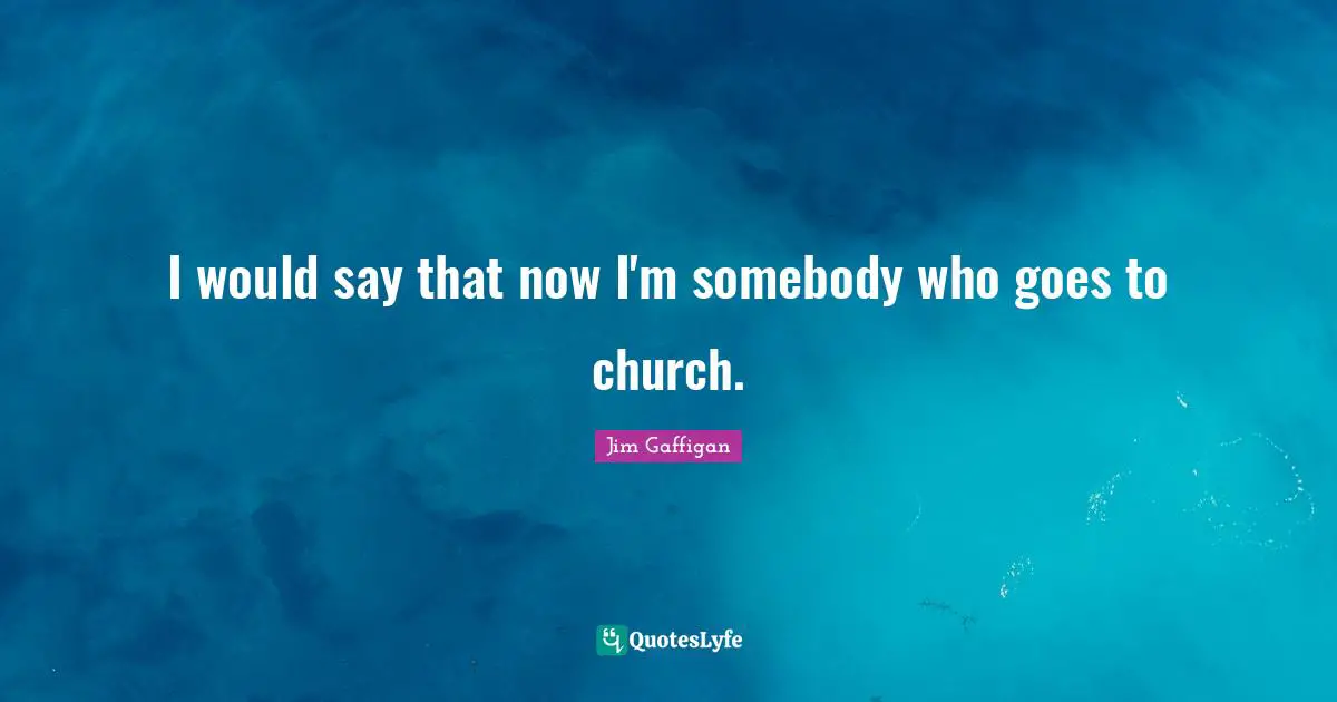 I would say that now I'm somebody who goes to church.