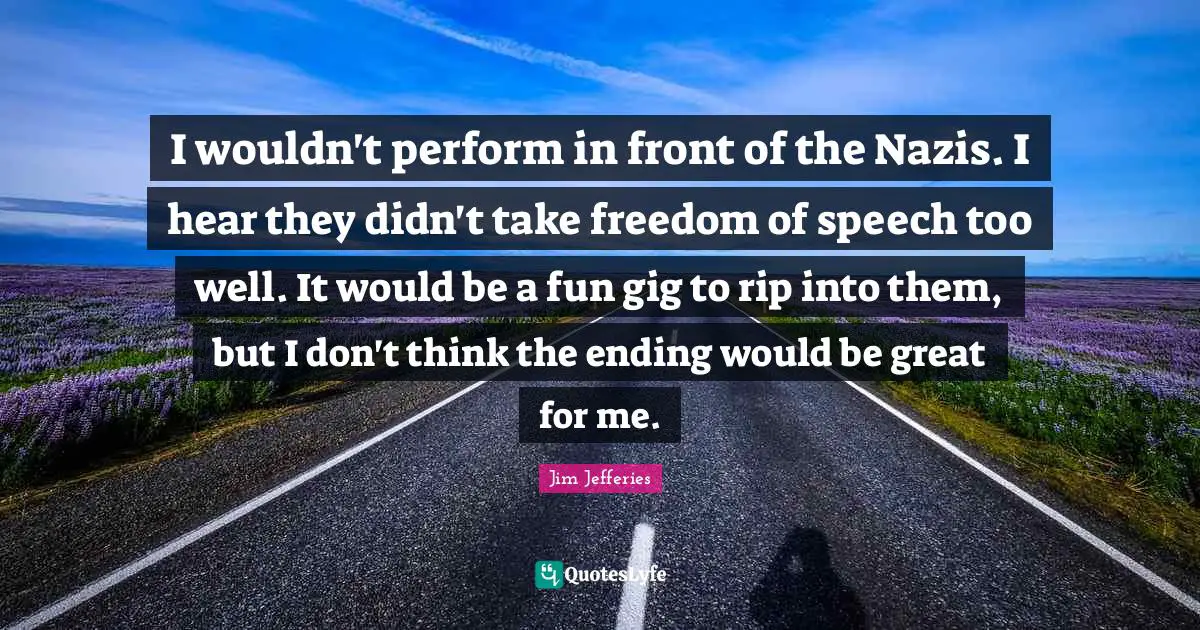 I wouldn't perform in front of the Nazis. I hear they didn't take freedom of speech too well. It would be a fun gig to rip into them, but I don't think the ending would be great for me.