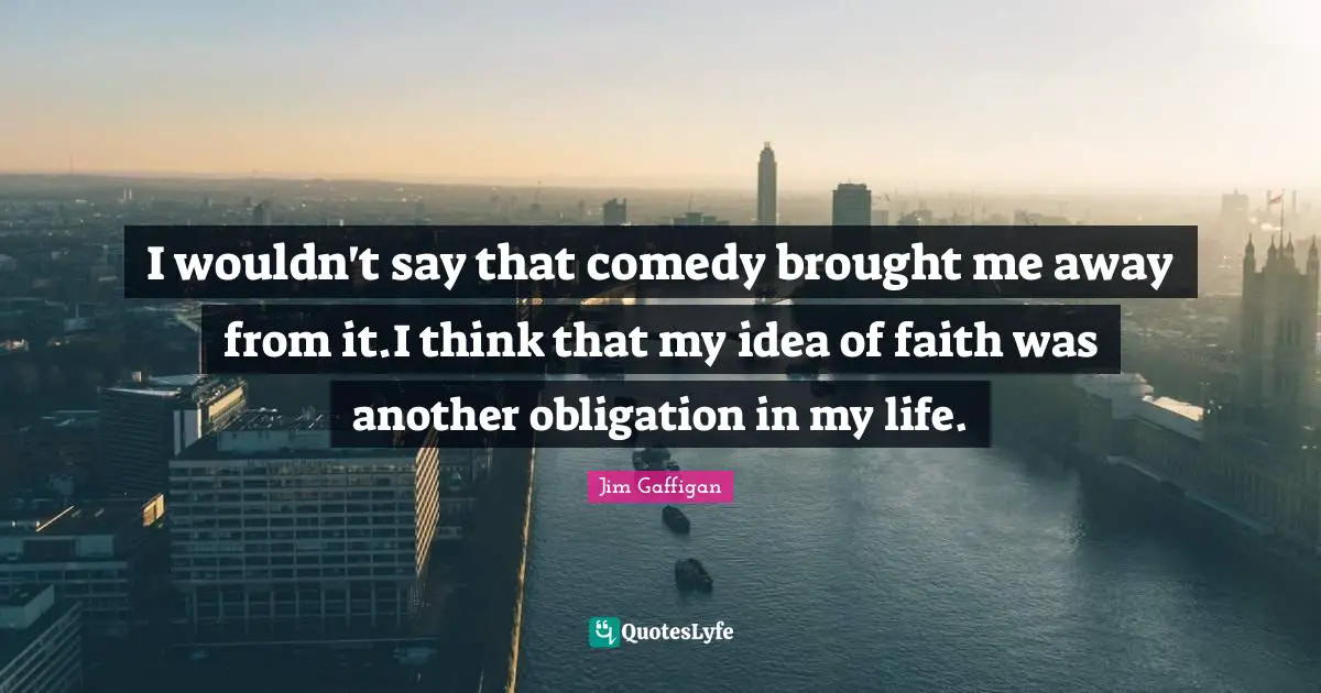 Jim Gaffigan Quotes: "I wouldn't say that comedy brought me away from it.I think that my idea of faith was another obligation in my life."