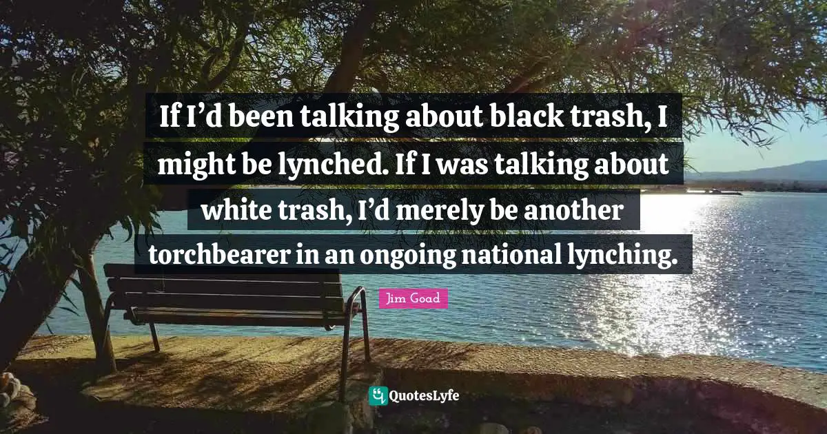 Jim Goad Quotes: "If I’d been talking about black trash, I might be lynched. If I was talking about white trash, I’d merely be another torchbearer in an ongoing national lynching."