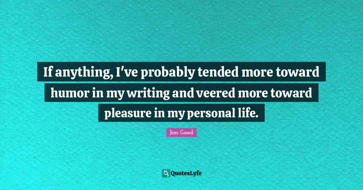 Jim Goad Quotes: "If anything, I've probably tended more toward humor in my writing and veered more toward pleasure in my personal life."
