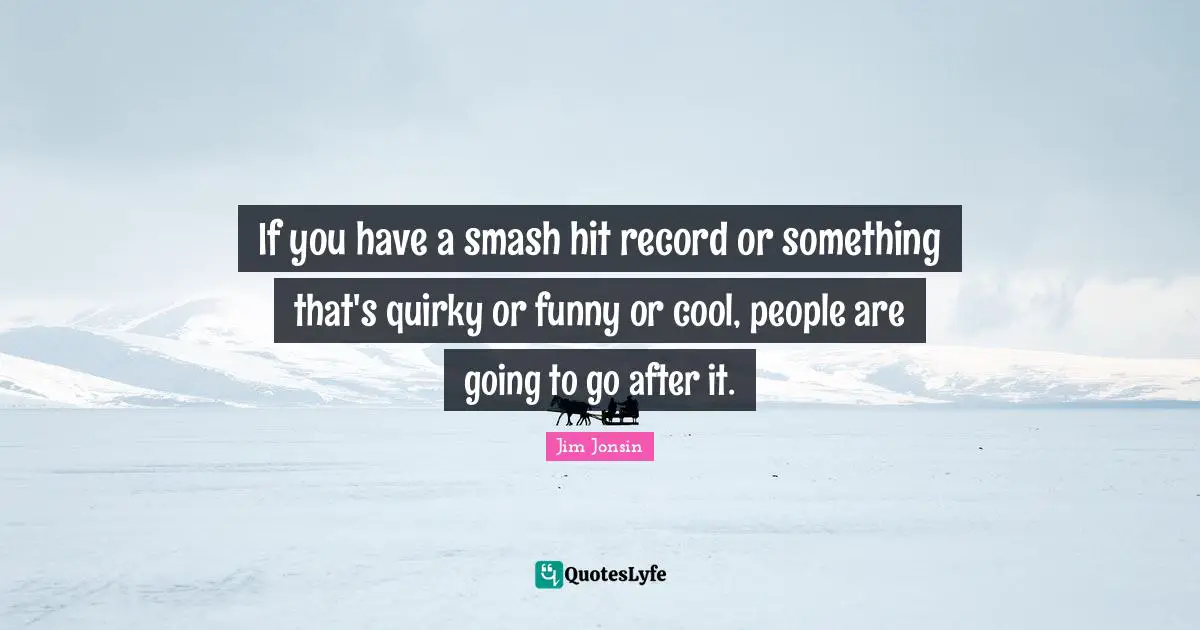 If you have a smash hit record or something that's quirky or funny or cool, people are going to go after it.