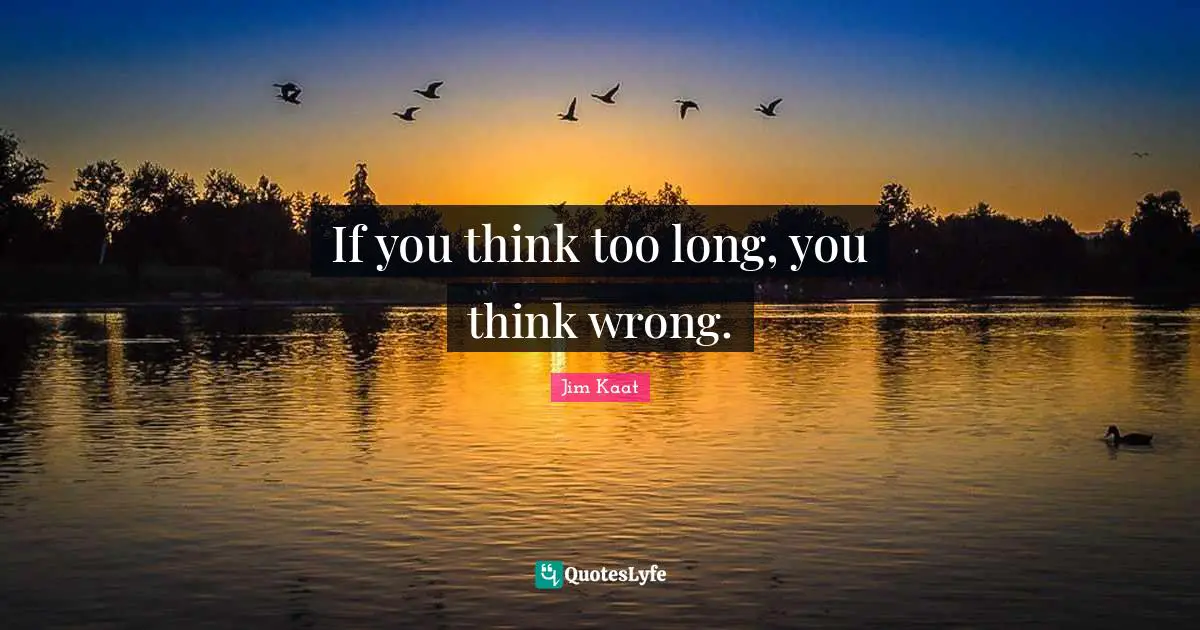 If you think too long, you think wrong.