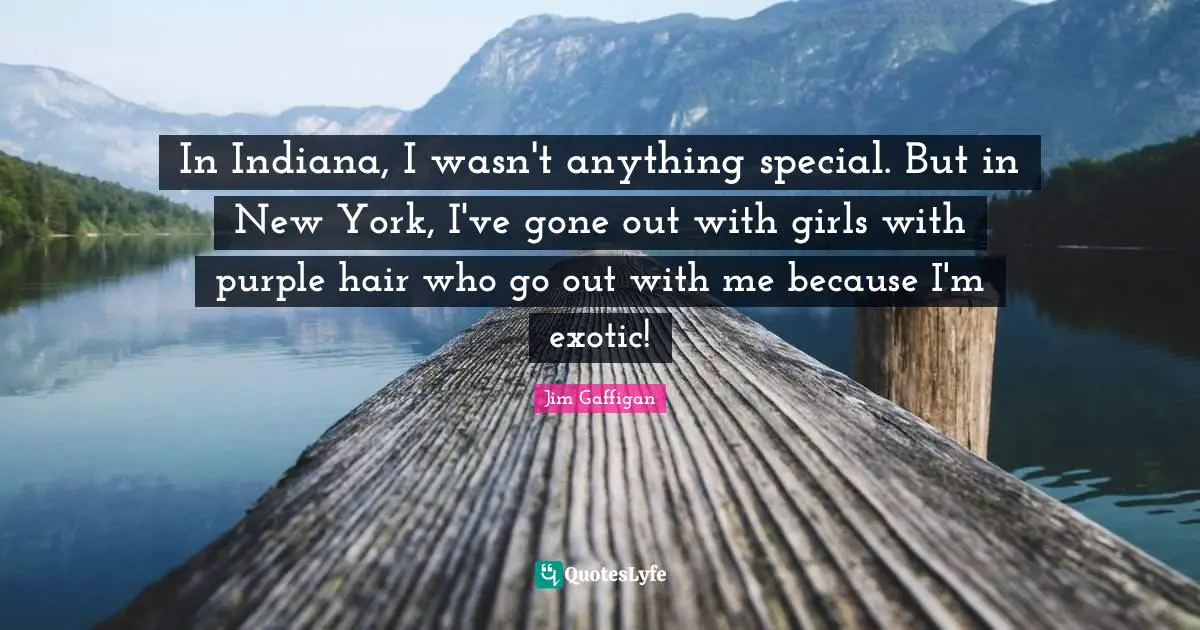 Jim Gaffigan Quotes: "In Indiana, I wasn't anything special. But in New York, I've gone out with girls with purple hair who go out with me because I'm exotic!"