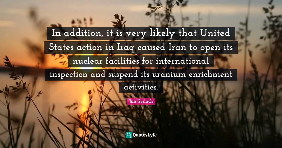 Enrichment Quotes: "In addition, it is very likely that United States action in Iraq caused Iran to open its nuclear facilities for international inspection and suspend its uranium enrichment activities."