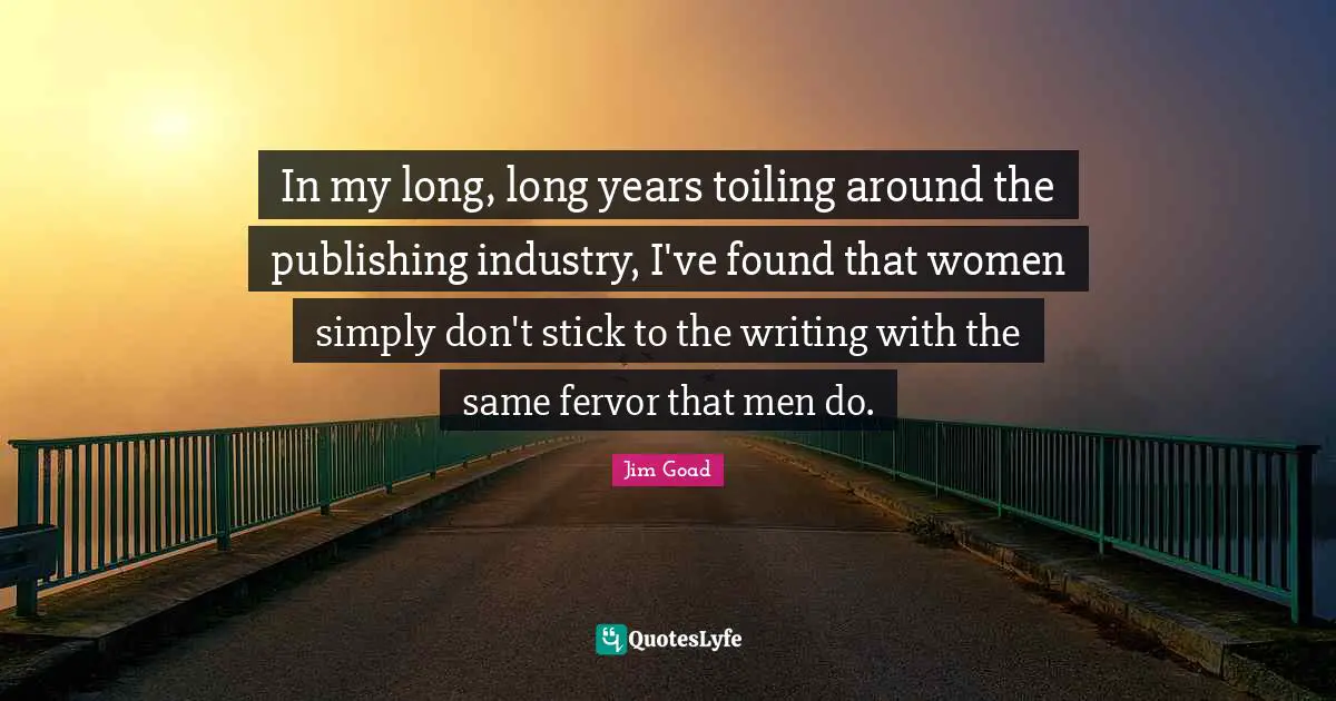 Jim Goad Quotes: "In my long, long years toiling around the publishing industry, I've found that women simply don't stick to the writing with the same fervor that men do."