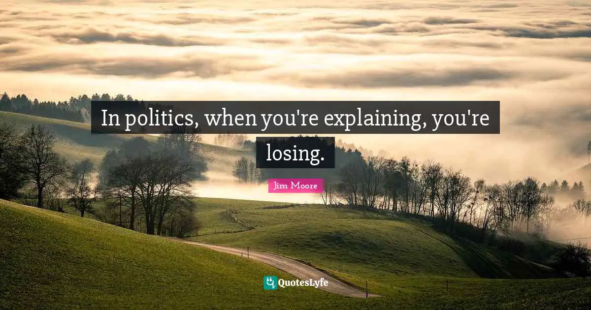 In politics, when you're explaining, you're losing.