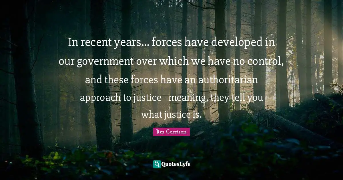 In recent years... forces have developed in our government over which we have no control, and these forces have an authoritarian approach to justice - meaning, they tell you what justice is.