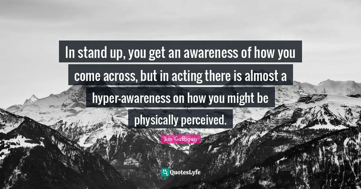 Jim Gaffigan Quotes: "In stand up, you get an awareness of how you come across, but in acting there is almost a hyper-awareness on how you might be physically perceived."