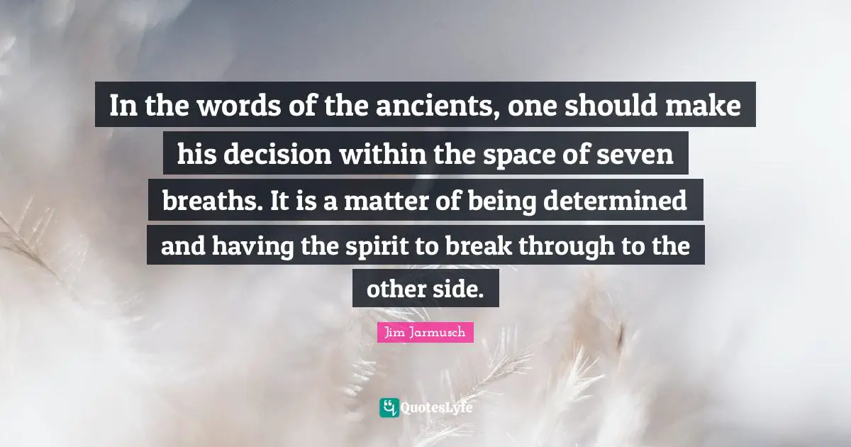 In the words of the ancients, one should make his decision within the space of seven breaths. It is a matter of being determined and having the spirit to break through to the other side.