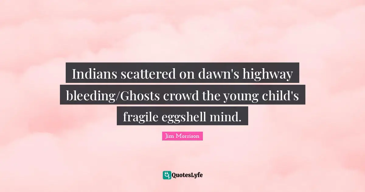 Indians scattered on dawn's highway bleeding/Ghosts crowd the young child's fragile eggshell mind.