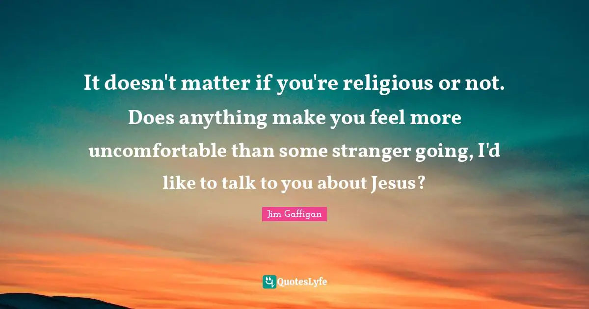 It doesn't matter if you're religious or not. Does anything make you feel more uncomfortable than some stranger going, I'd like to talk to you about Jesus?