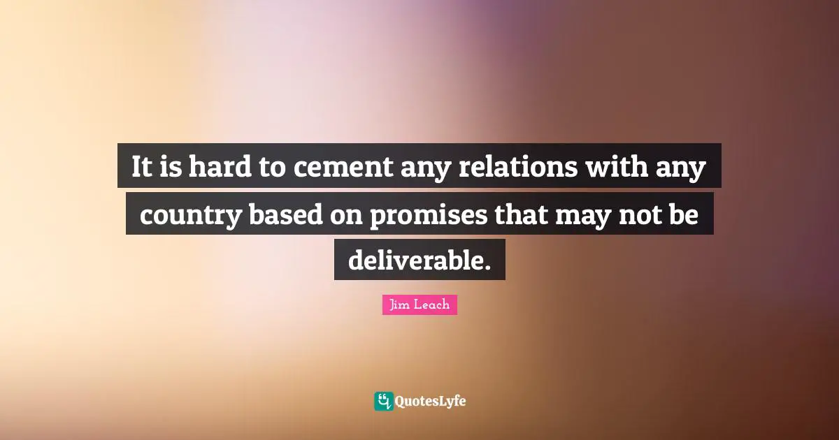 It is hard to cement any relations with any country based on promises that may not be deliverable.