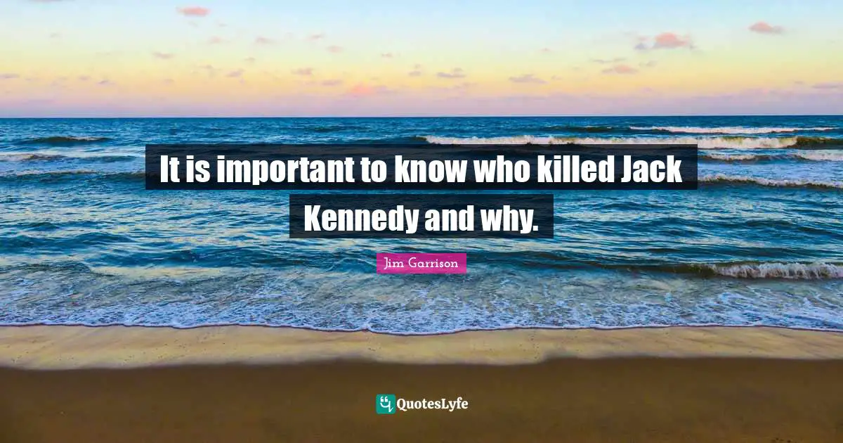 It is important to know who killed Jack Kennedy and why.