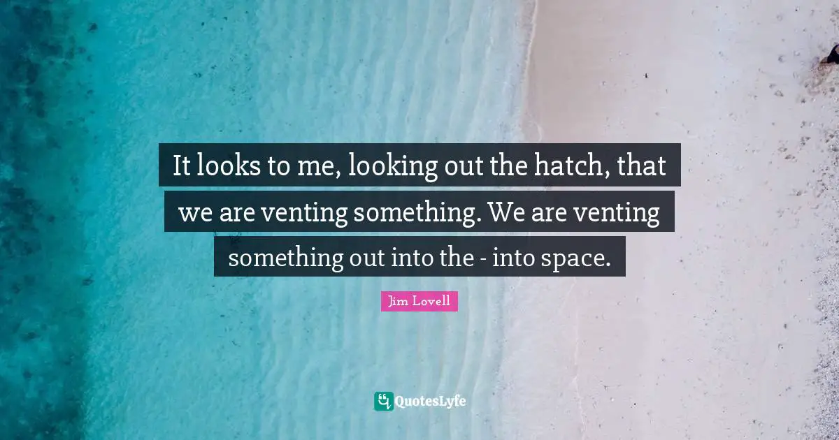 Jim Lovell Quotes: "It looks to me, looking out the hatch, that we are venting something. We are venting something out into the - into space."
