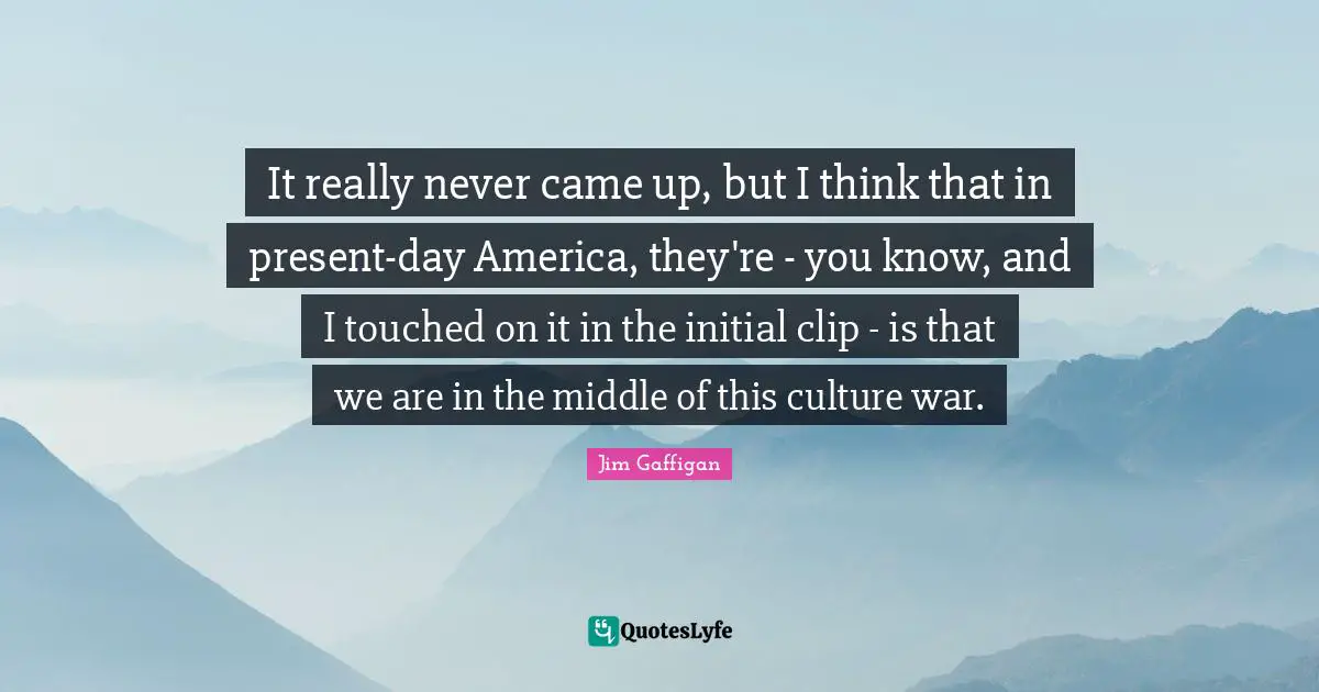 It really never came up, but I think that in present-day America, they're - you know, and I touched on it in the initial clip - is that we are in the middle of this culture war.