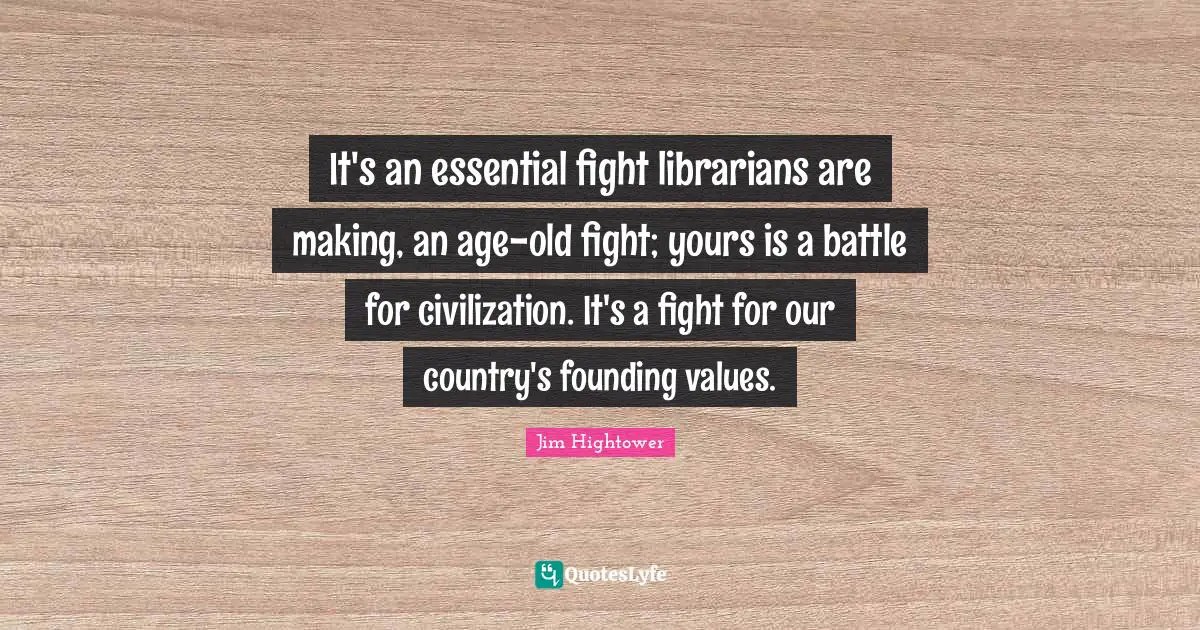 It's an essential fight librarians are making, an age-old fight; yours is a battle for civilization. It's a fight for our country's founding values.