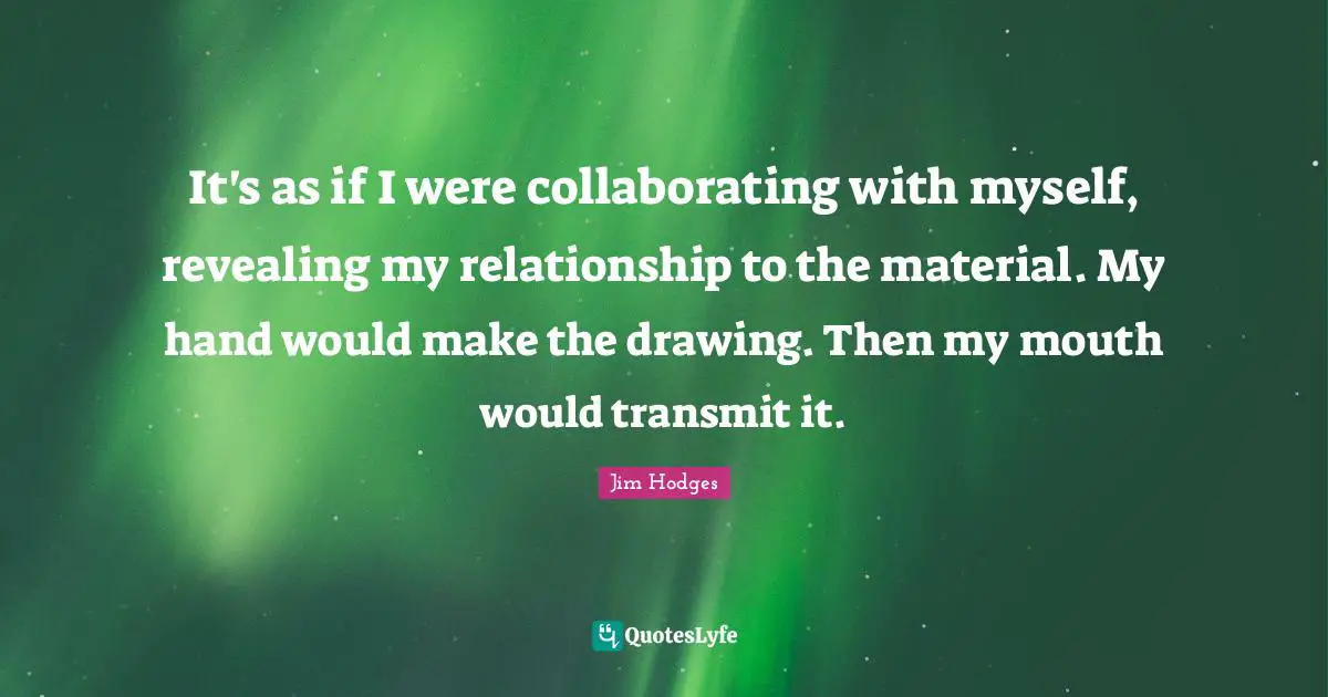 Transmit Quotes: "It's as if I were collaborating with myself, revealing my relationship to the material. My hand would make the drawing. Then my mouth would transmit it."