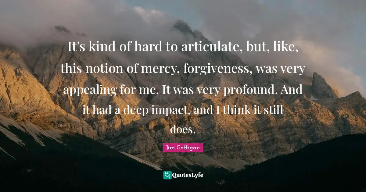 Jim Gaffigan Quotes: "It's kind of hard to articulate, but, like, this notion of mercy, forgiveness, was very appealing for me. It was very profound. And it had a deep impact, and I think it still does."
