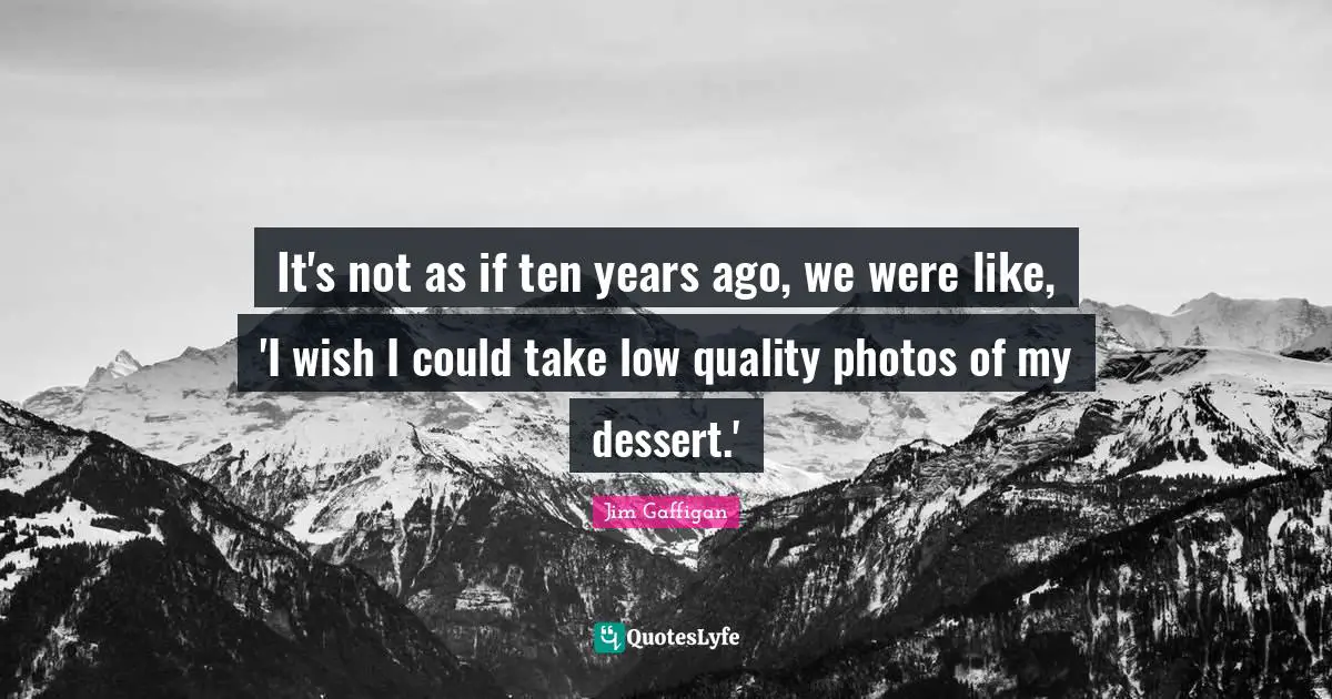 Jim Gaffigan Quotes: "It's not as if ten years ago, we were like, 'I wish I could take low quality photos of my dessert.'"