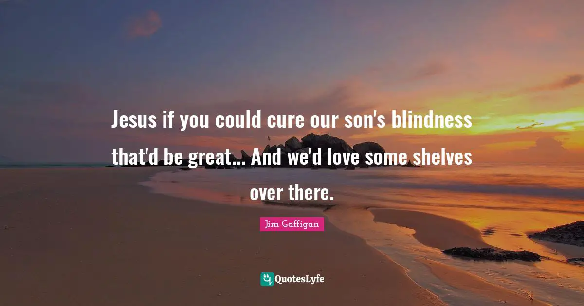 Jim Gaffigan Quotes: "Jesus if you could cure our son's blindness that'd be great... And we'd love some shelves over there."