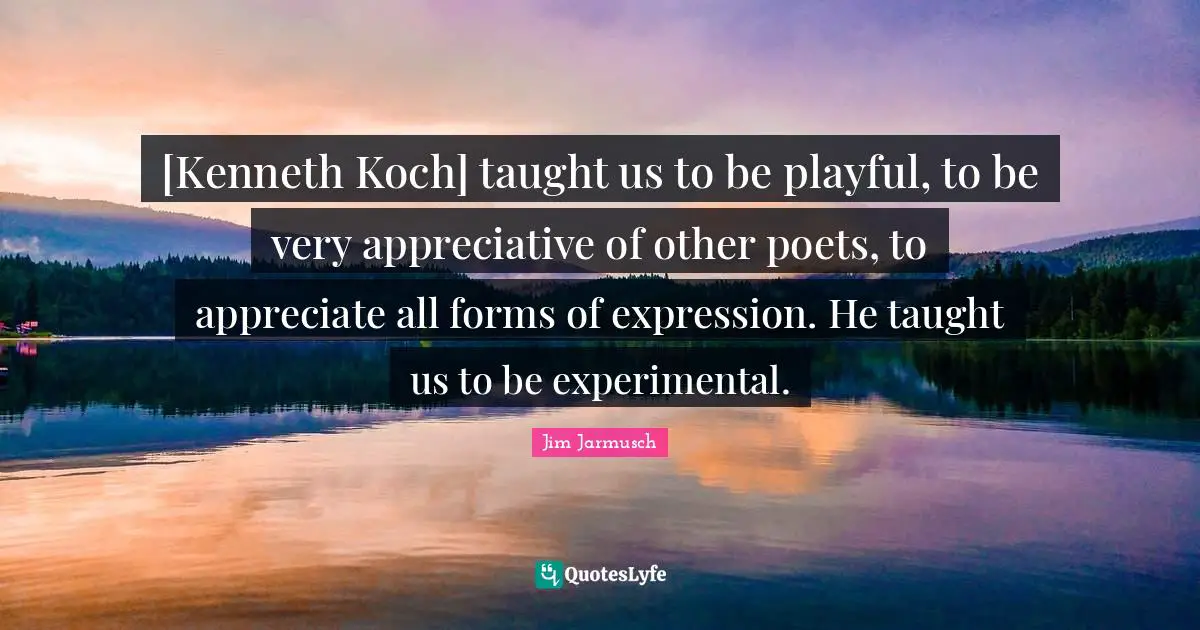 [Kenneth Koch] taught us to be playful, to be very appreciative of other poets, to appreciate all forms of expression. He taught us to be experimental.