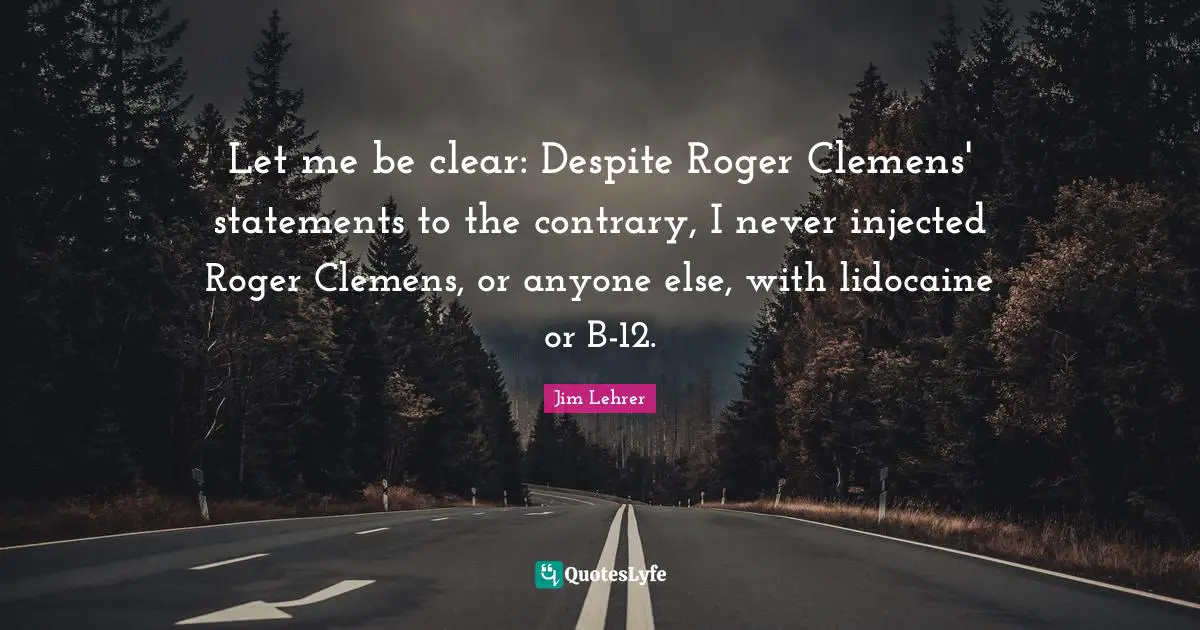 Let me be clear: Despite Roger Clemens' statements to the contrary, I never injected Roger Clemens, or anyone else, with lidocaine or B-12.