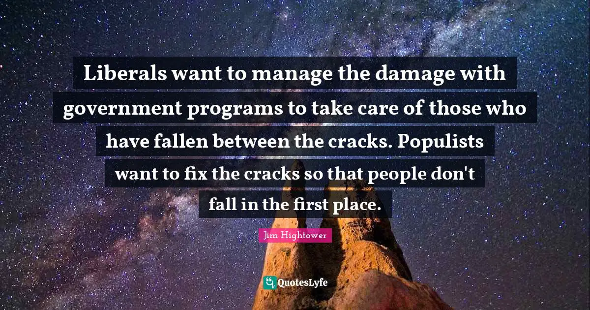 Liberals want to manage the damage with government programs to take care of those who have fallen between the cracks. Populists want to fix the cracks so that people don't fall in the first place.