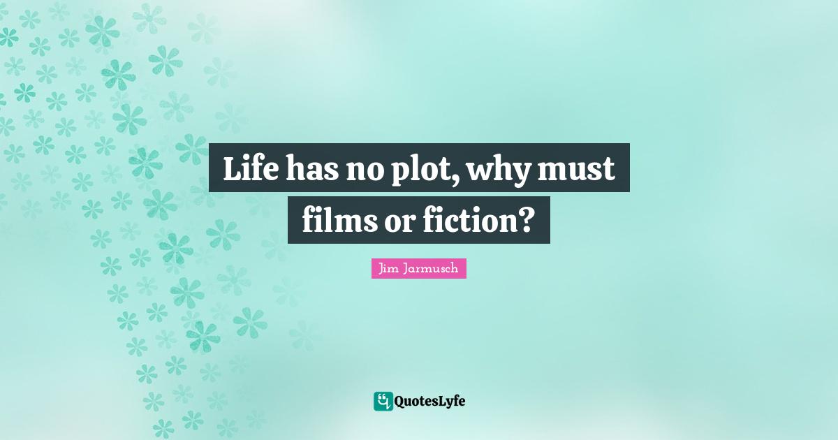 Life has no plot, why must films or fiction?
