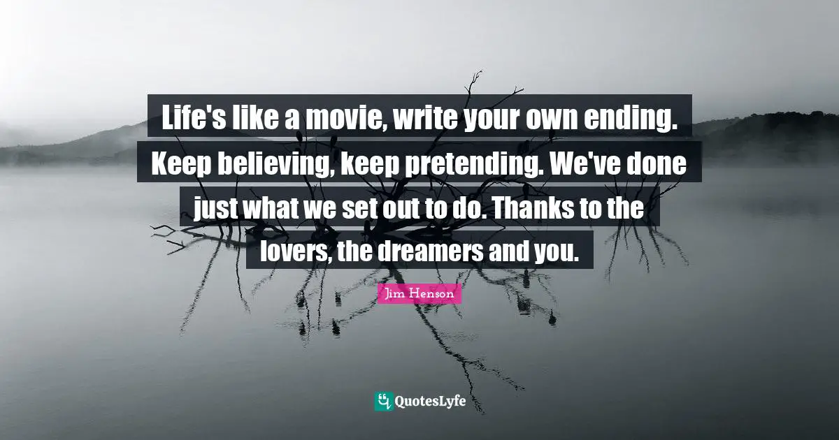 Movie Quotes: "Life's like a movie, write your own ending. Keep believing, keep pretending. We've done just what we set out to do. Thanks to the lovers, the dreamers and you."