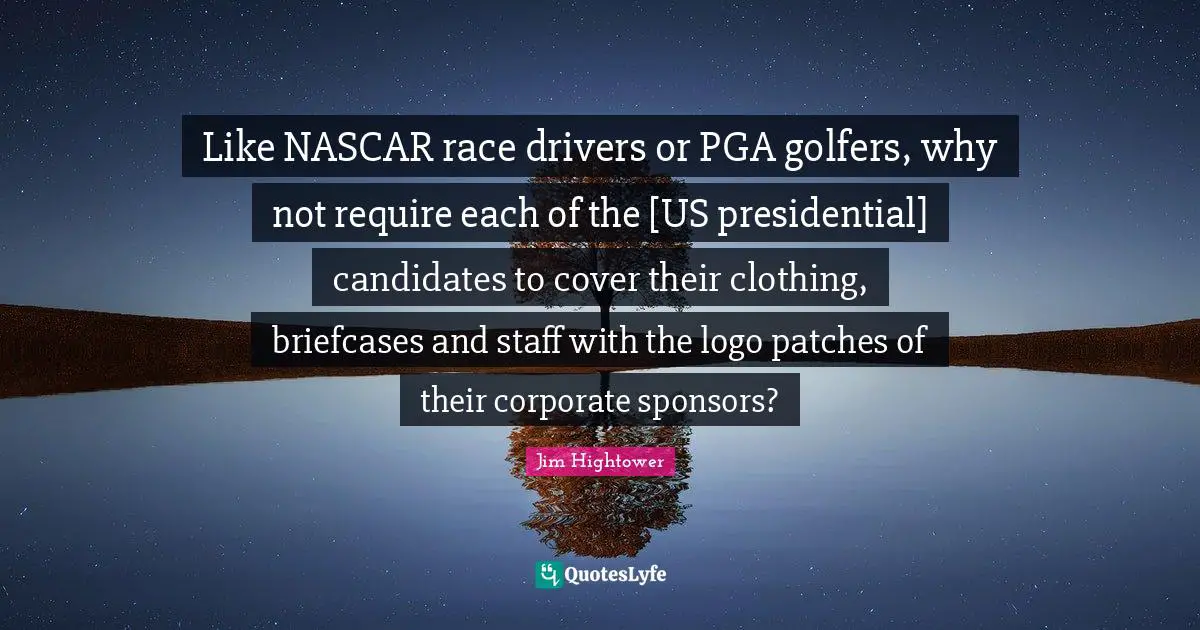 Nascar Quotes: "Like NASCAR race drivers or PGA golfers, why not require each of the [US presidential] candidates to cover their clothing, briefcases and staff with the logo patches of their corporate sponsors?"