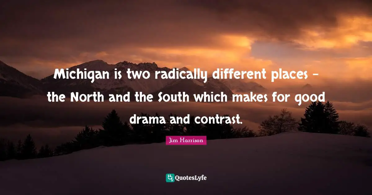 Jim Harrison Quotes: "Michigan is two radically different places - the North and the South which makes for good drama and contrast."