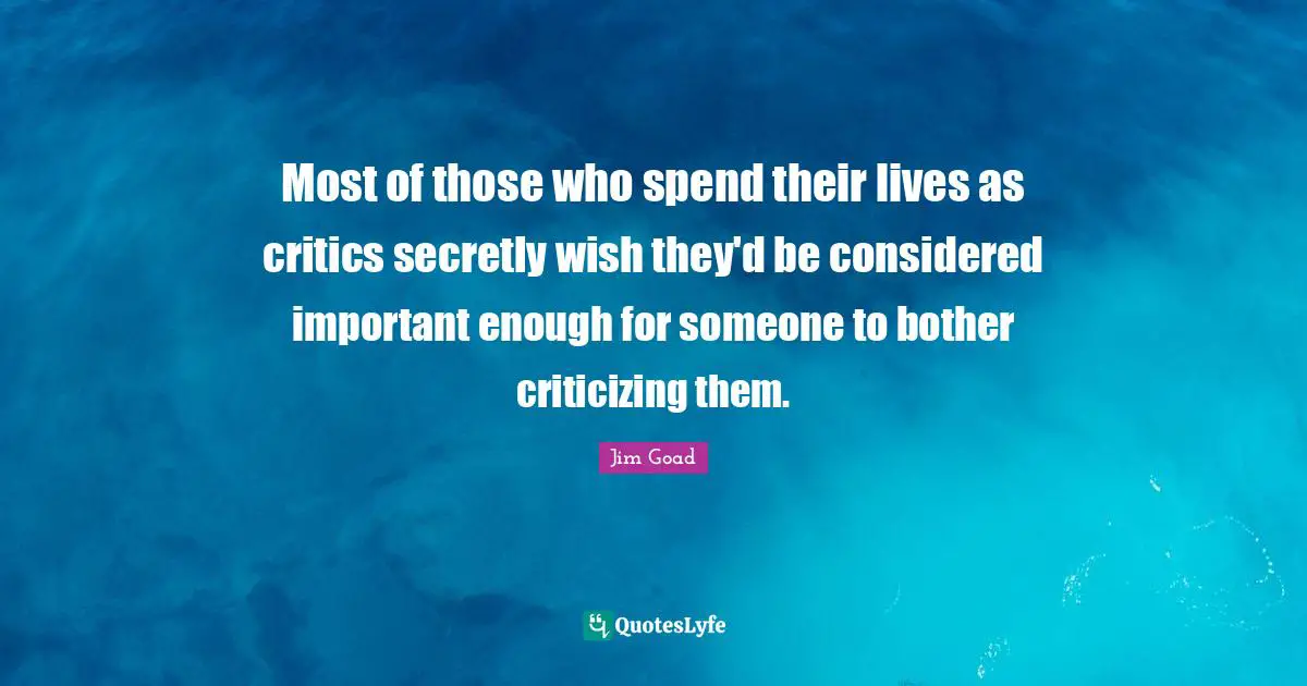 Most of those who spend their lives as critics secretly wish they'd be considered important enough for someone to bother criticizing them.