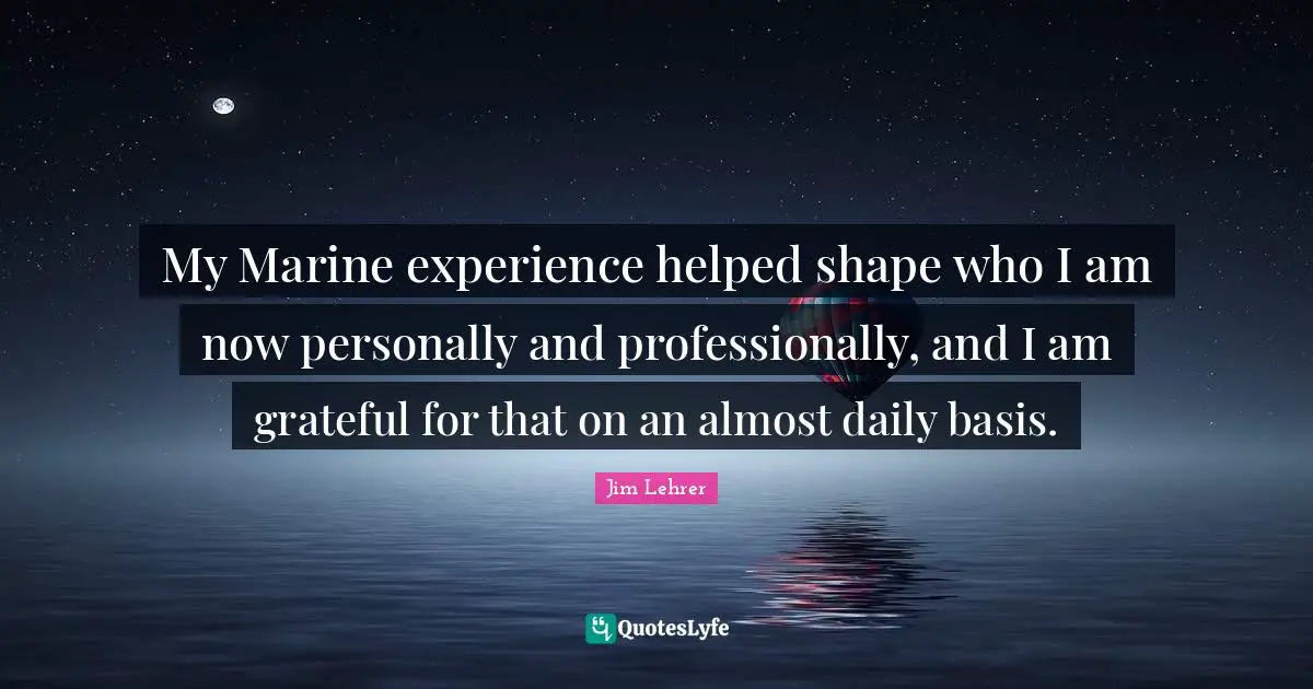 My Marine experience helped shape who I am now personally and professionally, and I am grateful for that on an almost daily basis.